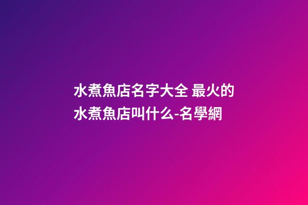 水煮魚店名字大全 最火的水煮魚店叫什么-名學網-第1張-店鋪起名-玄機派